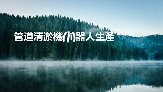 管道清淤機(jī)器人生產(chǎn)廠家排名榜：誰是行業(yè)的領(lǐng)頭羊？